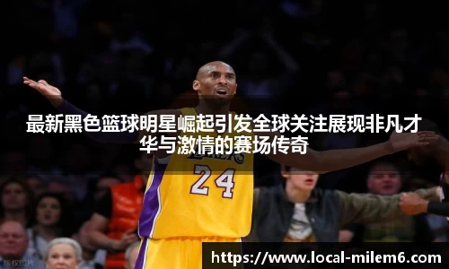 最新黑色篮球明星崛起引发全球关注展现非凡才华与激情的赛场传奇